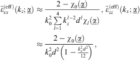 $$ {\stackrel{\tilde }{\epsilon }}_{{xx}}^{(\mathrm{eff})}\left({k}_z;\underline{\alpha }\right)\approx \frac{2-{\chi }_0\left(\underline{\alpha }\right)}{{k}_0^2\stackrel{4}{\sum_{l=1}}{k}_z^{l-2}{d}^l{\chi }_l\left(\underline{\alpha }\right)},\enspace {\stackrel{\tilde }{\epsilon }}_{{zz}}^{(\mathrm{eff})}\left({k}_x;\underline{\alpha }\right)\approx \frac{2-{\chi }_0\left(\underline{\alpha }\right)}{{k}_0^2{d}^2\left(1-\frac{{k}_x^2{d}^2}{12}\right)}, $$